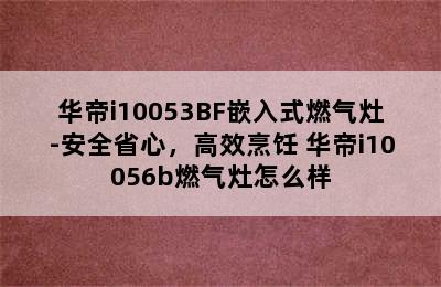 华帝i10053BF嵌入式燃气灶-安全省心，高效烹饪 华帝i10056b燃气灶怎么样